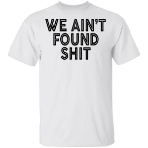 We Ain't Found Shit T-Shirt